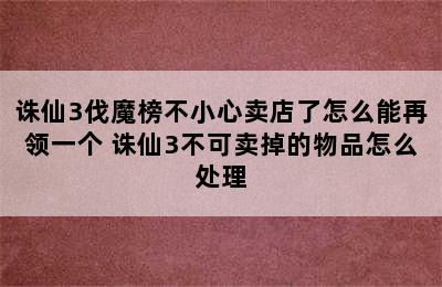 诛仙3伐魔榜不小心卖店了怎么能再领一个 诛仙3不可卖掉的物品怎么处理